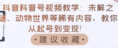 [自媒体运营] 抖音科普号视频教学：未解之谜、动物世界等稀有内容，教你从起号到变现！